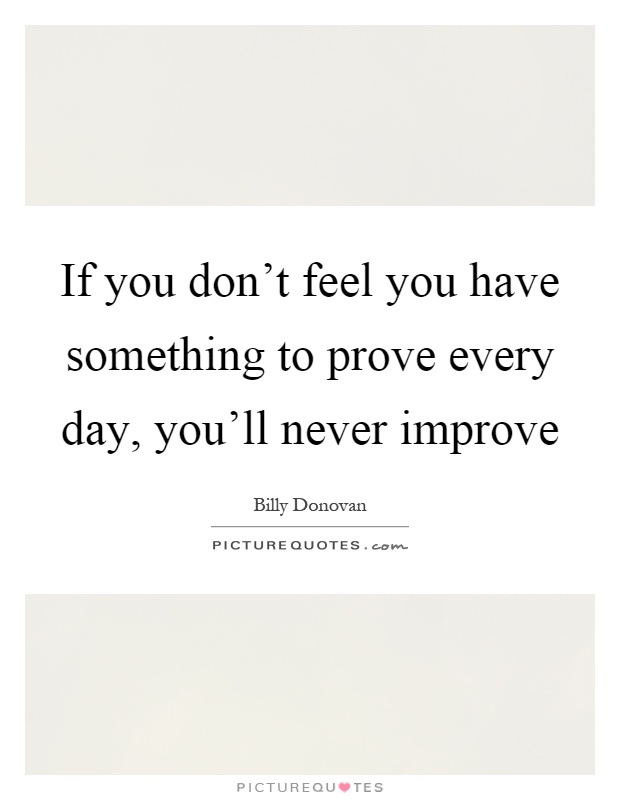 If you don't feel you have something to prove every day, you'll never improve Picture Quote #1
