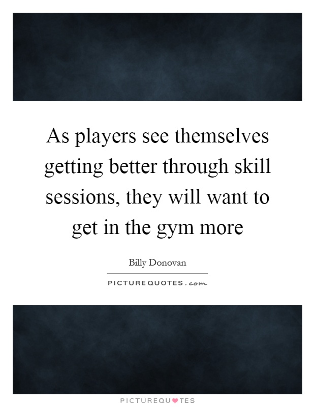 As players see themselves getting better through skill sessions, they will want to get in the gym more Picture Quote #1