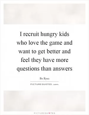 I recruit hungry kids who love the game and want to get better and feel they have more questions than answers Picture Quote #1