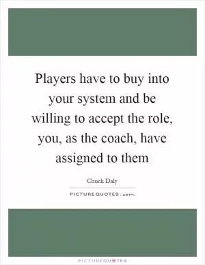 Players have to buy into your system and be willing to accept the role, you, as the coach, have assigned to them Picture Quote #1