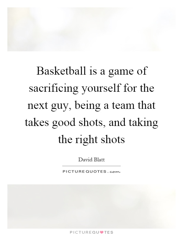 Basketball is a game of sacrificing yourself for the next guy, being a team that takes good shots, and taking the right shots Picture Quote #1