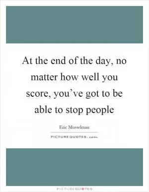 At the end of the day, no matter how well you score, you’ve got to be able to stop people Picture Quote #1