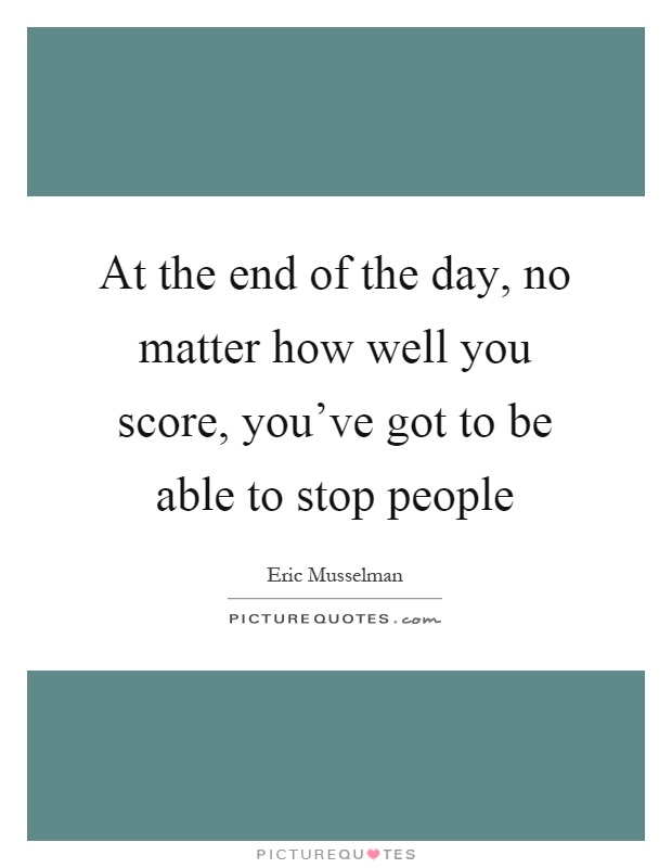 At the end of the day, no matter how well you score, you've got to be able to stop people Picture Quote #1