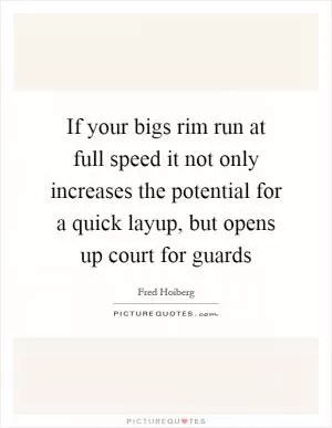 If your bigs rim run at full speed it not only increases the potential for a quick layup, but opens up court for guards Picture Quote #1
