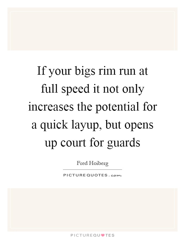 If your bigs rim run at full speed it not only increases the potential for a quick layup, but opens up court for guards Picture Quote #1