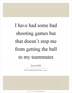 I have had some bad shooting games but that doesn’t stop me from getting the ball to my teammates Picture Quote #1