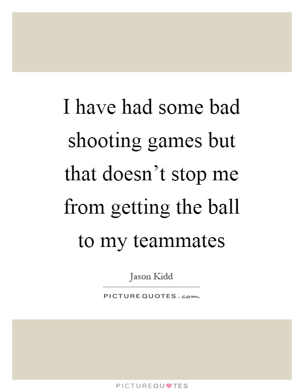 I have had some bad shooting games but that doesn't stop me from getting the ball to my teammates Picture Quote #1