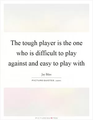 The tough player is the one who is difficult to play against and easy to play with Picture Quote #1