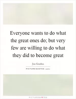 Everyone wants to do what the great ones do; but very few are willing to do what they did to become great Picture Quote #1