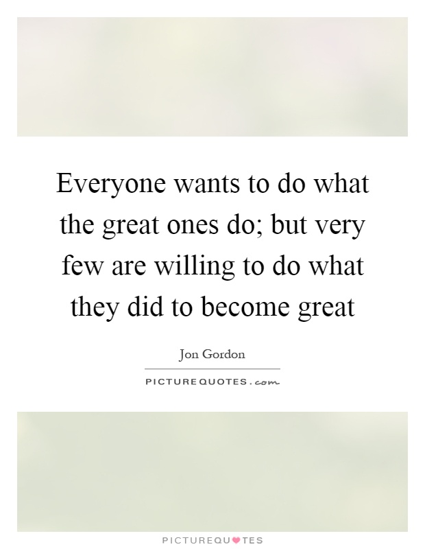 Everyone wants to do what the great ones do; but very few are willing to do what they did to become great Picture Quote #1