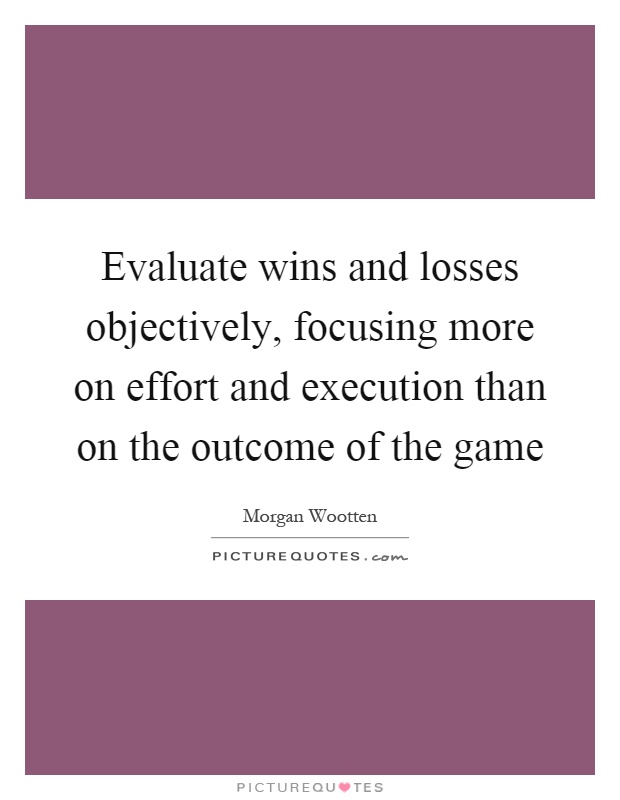 Evaluate wins and losses objectively, focusing more on effort and execution than on the outcome of the game Picture Quote #1