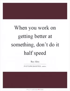 When you work on getting better at something, don’t do it half speed Picture Quote #1