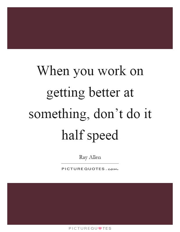 When you work on getting better at something, don't do it half speed Picture Quote #1