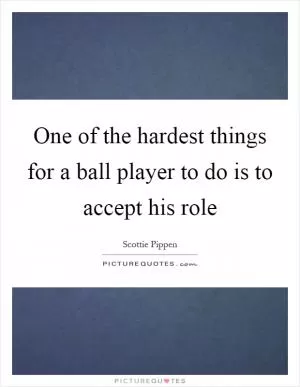 One of the hardest things for a ball player to do is to accept his role Picture Quote #1