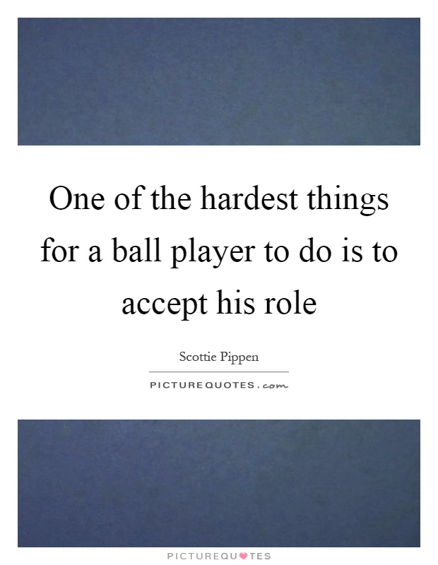 One of the hardest things for a ball player to do is to accept his role Picture Quote #1