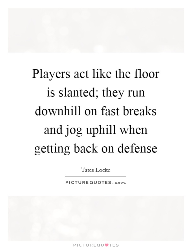 Players act like the floor is slanted; they run downhill on fast breaks and jog uphill when getting back on defense Picture Quote #1
