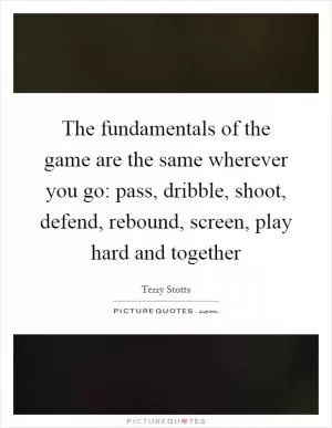 The fundamentals of the game are the same wherever you go: pass, dribble, shoot, defend, rebound, screen, play hard and together Picture Quote #1