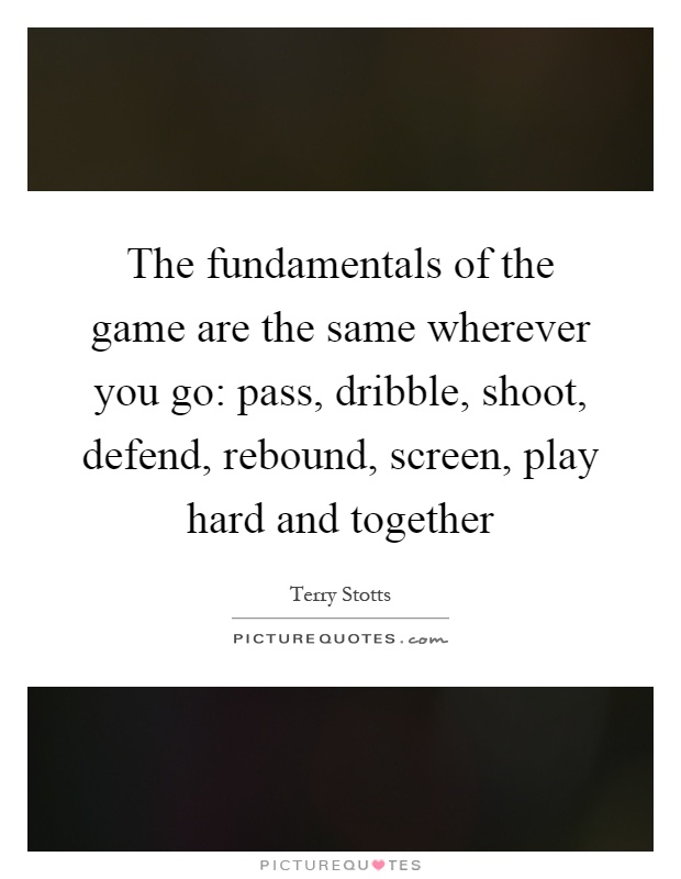 The fundamentals of the game are the same wherever you go: pass, dribble, shoot, defend, rebound, screen, play hard and together Picture Quote #1