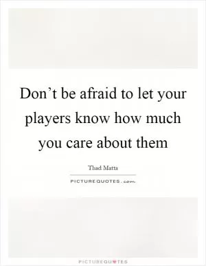 Don’t be afraid to let your players know how much you care about them Picture Quote #1