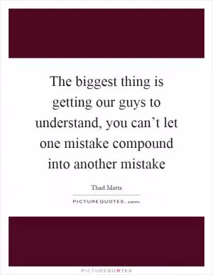 The biggest thing is getting our guys to understand, you can’t let one mistake compound into another mistake Picture Quote #1