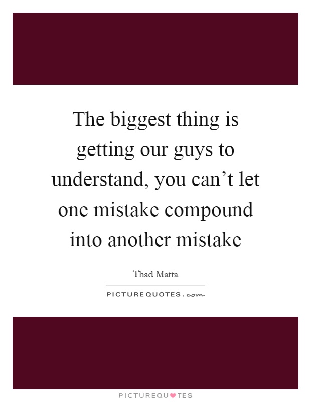 The biggest thing is getting our guys to understand, you can't let one mistake compound into another mistake Picture Quote #1
