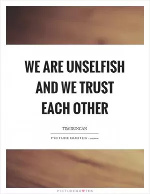We are unselfish and we trust each other Picture Quote #1