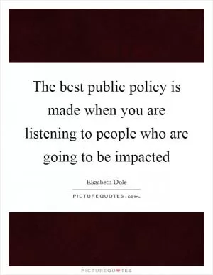The best public policy is made when you are listening to people who are going to be impacted Picture Quote #1