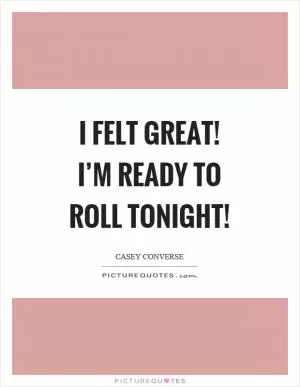 I felt great! I’m ready to roll tonight! Picture Quote #1