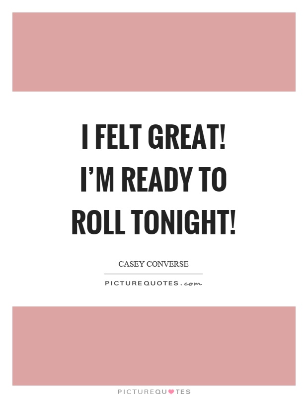 I felt great! I'm ready to roll tonight! Picture Quote #1