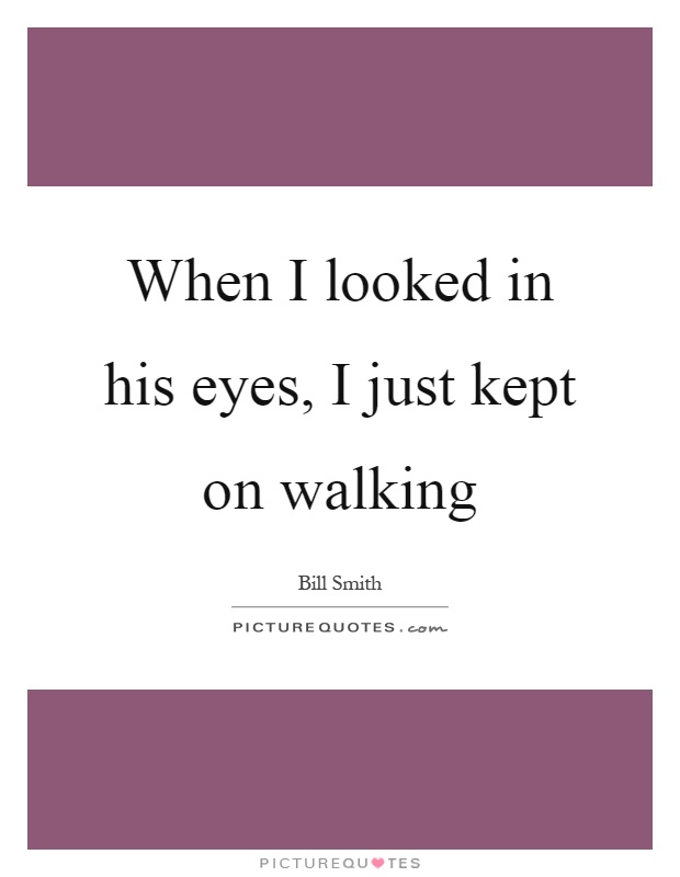 When I looked in his eyes, I just kept on walking Picture Quote #1