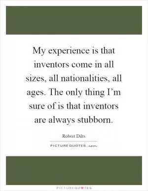 My experience is that inventors come in all sizes, all nationalities, all ages. The only thing I’m sure of is that inventors are always stubborn Picture Quote #1