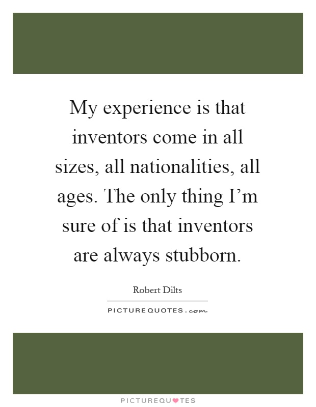 My experience is that inventors come in all sizes, all nationalities, all ages. The only thing I'm sure of is that inventors are always stubborn Picture Quote #1