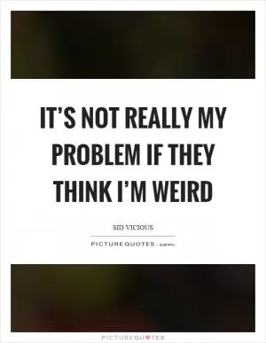 It’s not really my problem if they think I’m weird Picture Quote #1
