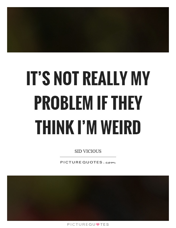 It's not really my problem if they think I'm weird Picture Quote #1