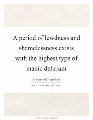 A period of lewdness and shamelessness exists with the highest type of manic delirium Picture Quote #1