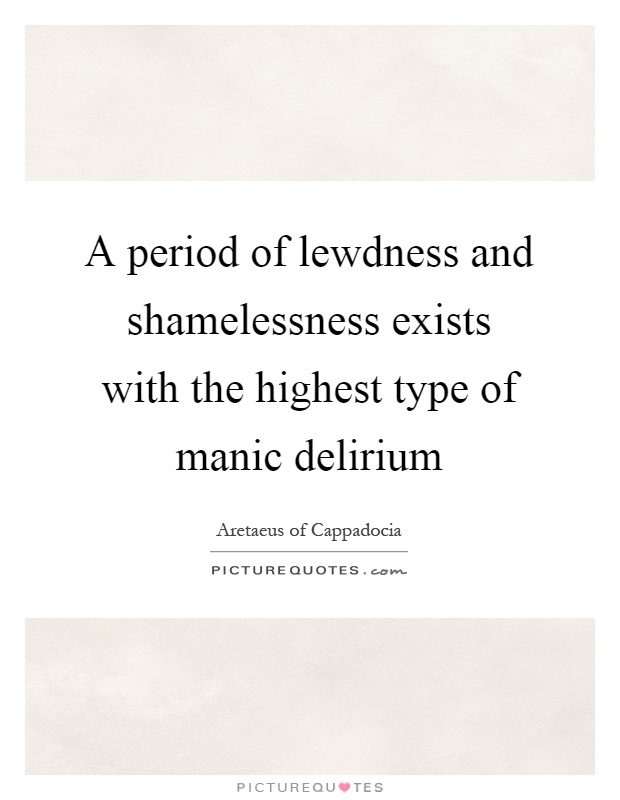A period of lewdness and shamelessness exists with the highest type of manic delirium Picture Quote #1