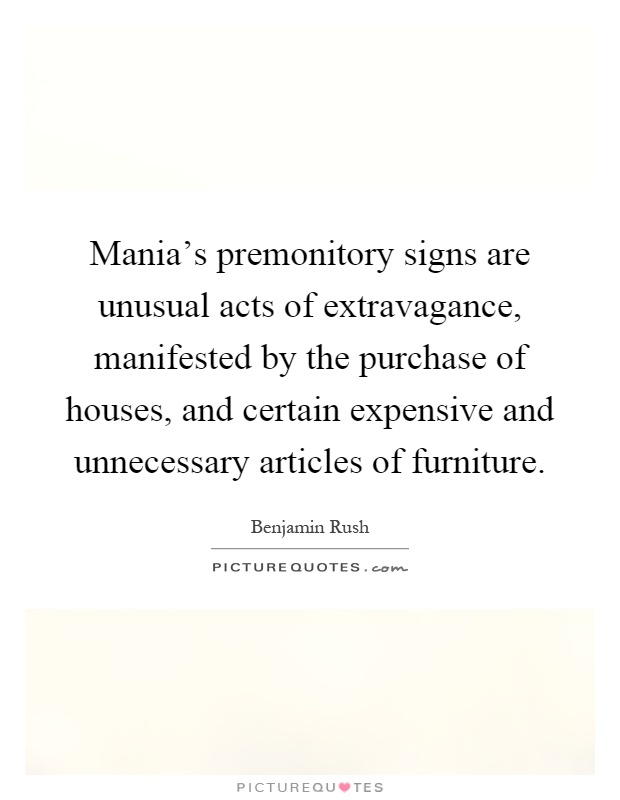 Mania's premonitory signs are unusual acts of extravagance, manifested by the purchase of houses, and certain expensive and unnecessary articles of furniture Picture Quote #1