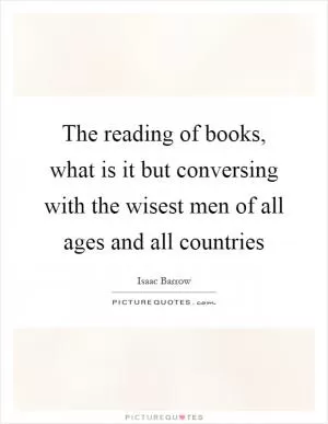 The reading of books, what is it but conversing with the wisest men of all ages and all countries Picture Quote #1