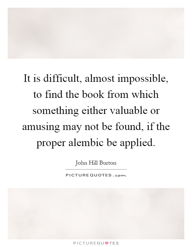 It is difficult, almost impossible, to find the book from which something either valuable or amusing may not be found, if the proper alembic be applied Picture Quote #1