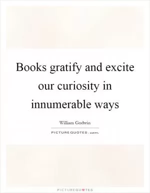Books gratify and excite our curiosity in innumerable ways Picture Quote #1