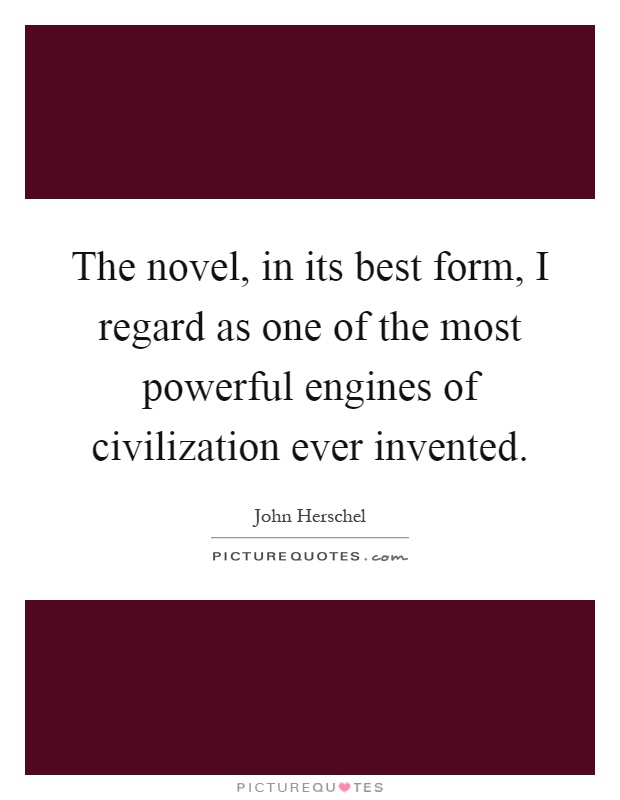 The novel, in its best form, I regard as one of the most powerful engines of civilization ever invented Picture Quote #1
