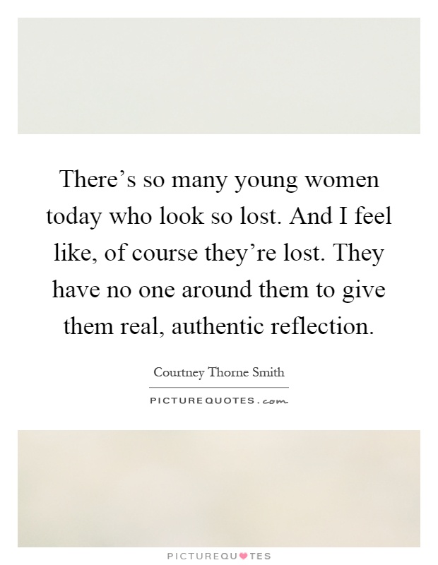 There's so many young women today who look so lost. And I feel like, of course they're lost. They have no one around them to give them real, authentic reflection Picture Quote #1