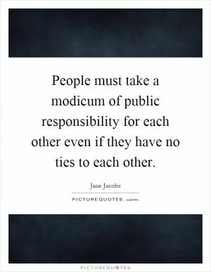 People must take a modicum of public responsibility for each other even if they have no ties to each other Picture Quote #1