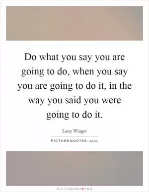 Do what you say you are going to do, when you say you are going to do it, in the way you said you were going to do it Picture Quote #1