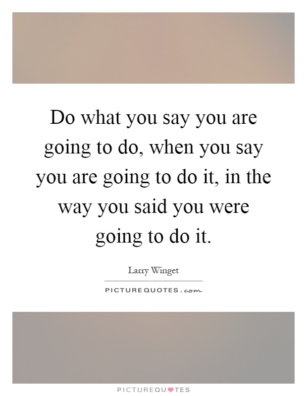 Do what you say you are going to do, when you say you are going to do it, in the way you said you were going to do it Picture Quote #1