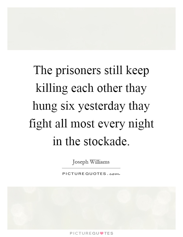 The prisoners still keep killing each other thay hung six yesterday thay fight all most every night in the stockade Picture Quote #1