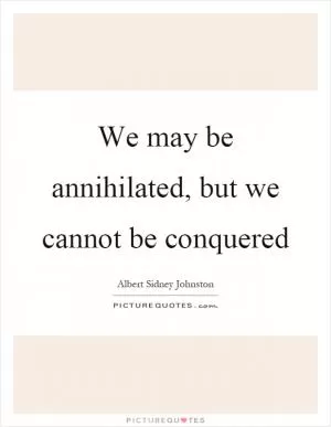 We may be annihilated, but we cannot be conquered Picture Quote #1