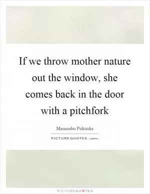 If we throw mother nature out the window, she comes back in the door with a pitchfork Picture Quote #1
