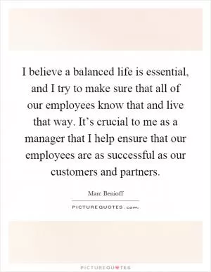 I believe a balanced life is essential, and I try to make sure that all of our employees know that and live that way. It’s crucial to me as a manager that I help ensure that our employees are as successful as our customers and partners Picture Quote #1