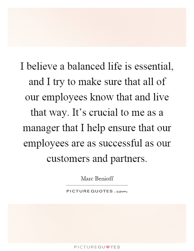 I believe a balanced life is essential, and I try to make sure that all of our employees know that and live that way. It's crucial to me as a manager that I help ensure that our employees are as successful as our customers and partners Picture Quote #1